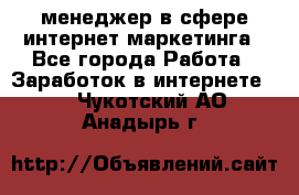 менеджер в сфере интернет-маркетинга - Все города Работа » Заработок в интернете   . Чукотский АО,Анадырь г.
